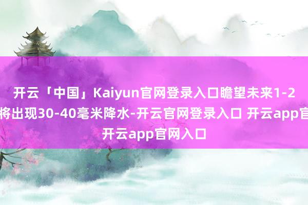 开云「中国」Kaiyun官网登录入口瞻望未来1-2小时还将出现30-40毫米降水-开云官网登录入口 开云app官网入口