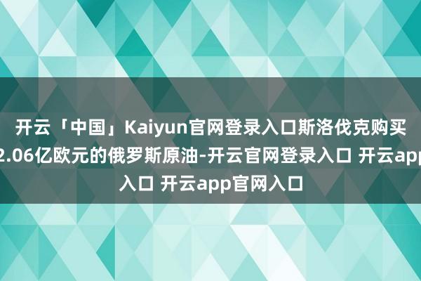 开云「中国」Kaiyun官网登录入口斯洛伐克购买了价值近2.06亿欧元的俄罗斯原油-开云官网登录入口 开云app官网入口