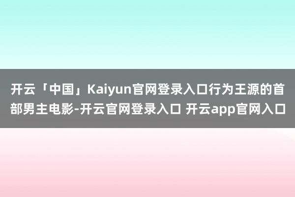 开云「中国」Kaiyun官网登录入口行为王源的首部男主电影-开云官网登录入口 开云app官网入口
