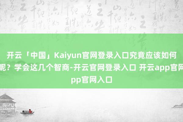 开云「中国」Kaiyun官网登录入口究竟应该如何处理呢？学会这几个智商-开云官网登录入口 开云app官网入口