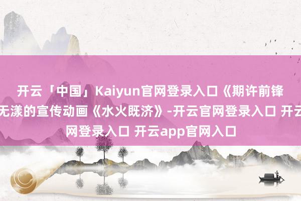 开云「中国」Kaiyun官网登录入口《期许前锋》国服发布了无漾的宣传动画《水火既济》-开云官网登录入口 开云app官网入口