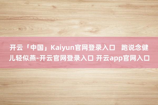 开云「中国」Kaiyun官网登录入口   跑说念健儿轻似燕-开云官网登录入口 开云app官网入口