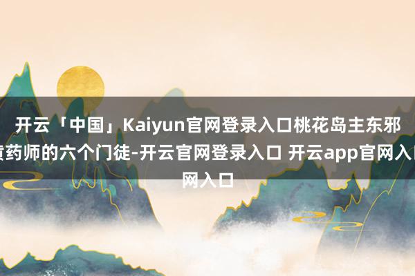 开云「中国」Kaiyun官网登录入口桃花岛主东邪黄药师的六个门徒-开云官网登录入口 开云app官网入口