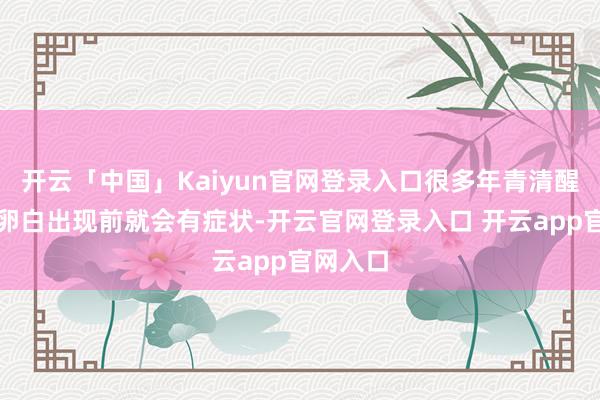 开云「中国」Kaiyun官网登录入口很多年青清醒员在该卵白出现前就会有症状-开云官网登录入口 开云app官网入口