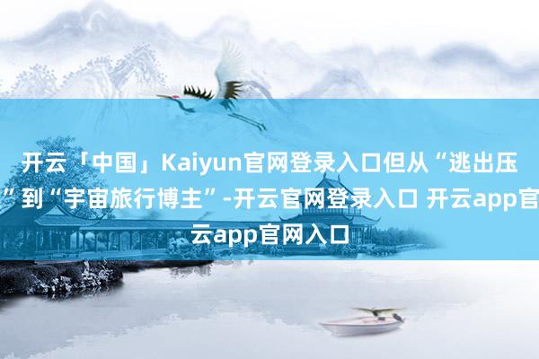 开云「中国」Kaiyun官网登录入口但从“逃出压抑家庭”到“宇宙旅行博主”-开云官网登录入口 开云app官网入口
