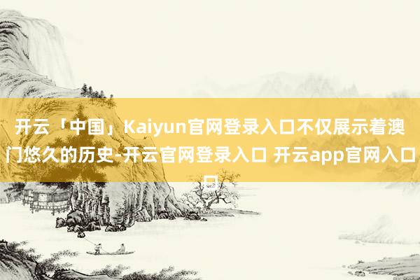 开云「中国」Kaiyun官网登录入口不仅展示着澳门悠久的历史-开云官网登录入口 开云app官网入口