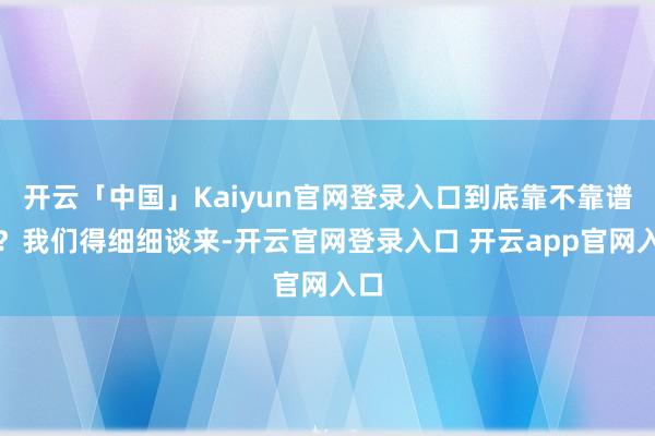 开云「中国」Kaiyun官网登录入口到底靠不靠谱呢？我们得细细谈来-开云官网登录入口 开云app官网入口