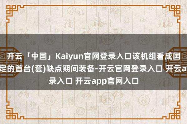 开云「中国」Kaiyun官网登录入口该机组看成国度动力局认定的首台(套)缺点期间装备-开云官网登录入口 开云app官网入口