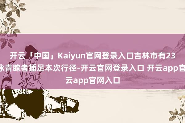 开云「中国」Kaiyun官网登录入口吉林市有230名冬泳青睐者插足本次行径-开云官网登录入口 开云app官网入口