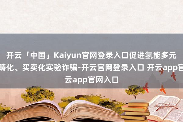 开云「中国」Kaiyun官网登录入口促进氢能多元化、范畴化、买卖化实验诈骗-开云官网登录入口 开云app官网入口