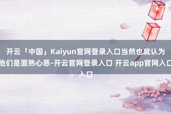 开云「中国」Kaiyun官网登录入口当然也就认为他们是面熟心恶-开云官网登录入口 开云app官网入口
