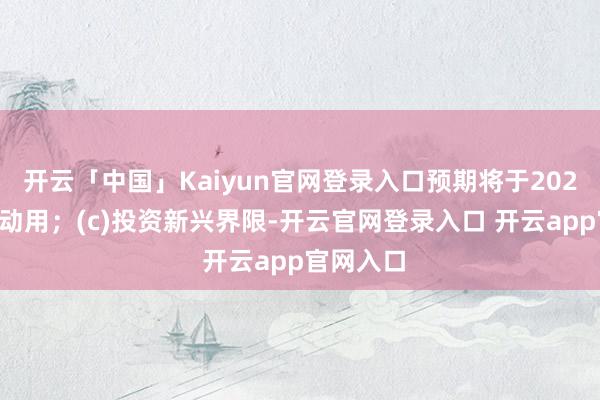 开云「中国」Kaiyun官网登录入口预期将于2025年底前动用；(c)投资新兴界限-开云官网登录入口 开云app官网入口