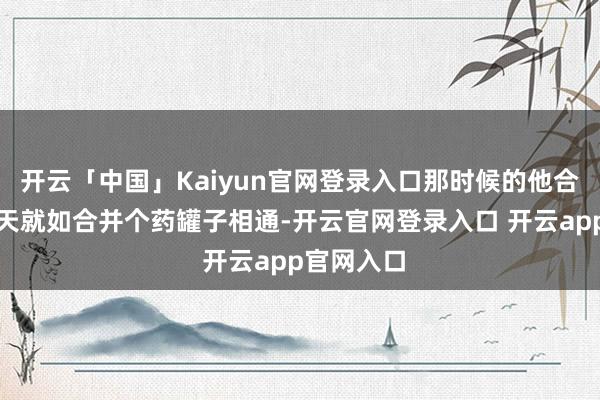 开云「中国」Kaiyun官网登录入口那时候的他合计我方每天就如合并个药罐子相通-开云官网登录入口 开云app官网入口