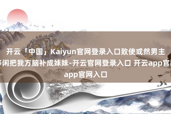 开云「中国」Kaiyun官网登录入口致使或然男主还会等闲把我方脑补成妹妹-开云官网登录入口 开云app官网入口