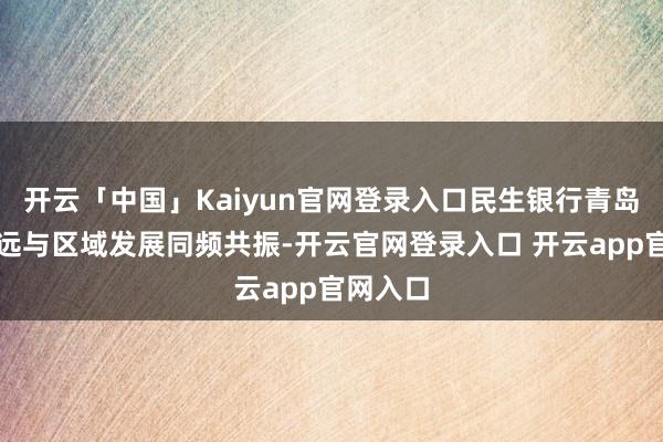 开云「中国」Kaiyun官网登录入口民生银行青岛分行永远与区域发展同频共振-开云官网登录入口 开云app官网入口