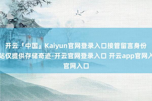 开云「中国」Kaiyun官网登录入口接管留言身份本站仅提供存储奇迹-开云官网登录入口 开云app官网入口