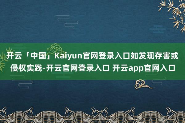 开云「中国」Kaiyun官网登录入口如发现存害或侵权实践-开云官网登录入口 开云app官网入口