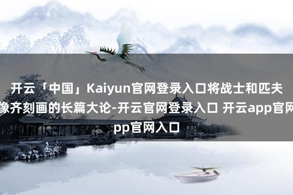 开云「中国」Kaiyun官网登录入口将战士和匹夫的群像齐刻画的长篇大论-开云官网登录入口 开云app官网入口
