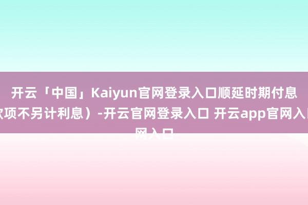 开云「中国」Kaiyun官网登录入口顺延时期付息款项不另计利息）-开云官网登录入口 开云app官网入口