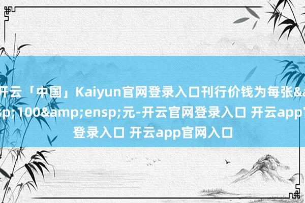 开云「中国」Kaiyun官网登录入口刊行价钱为每张&ensp;100&ensp;元-开云官网登录入口 开云app官网入口