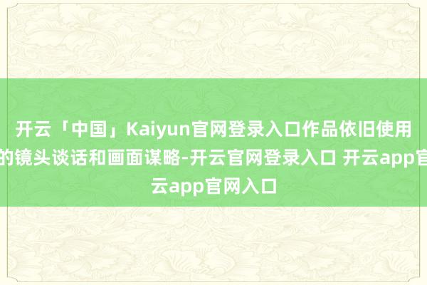 开云「中国」Kaiyun官网登录入口作品依旧使用电影级的镜头谈话和画面谋略-开云官网登录入口 开云app官网入口