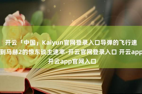 开云「中国」Kaiyun官网登录入口导弹的飞行速率不错达到马赫2的惊东谈主速率-开云官网登录入口 开云app官网入口
