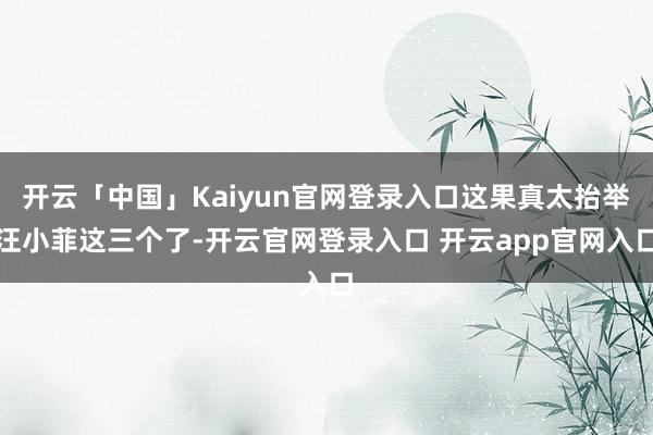 开云「中国」Kaiyun官网登录入口这果真太抬举汪小菲这三个了-开云官网登录入口 开云app官网入口