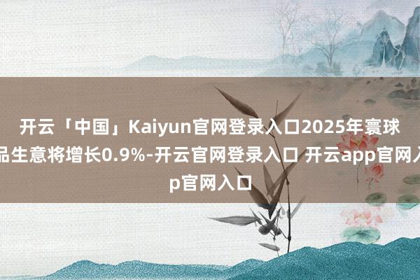 开云「中国」Kaiyun官网登录入口2025年寰球货品生意将增长0.9%-开云官网登录入口 开云app官网入口
