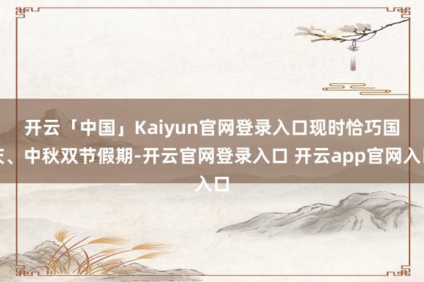 开云「中国」Kaiyun官网登录入口　　现时恰巧国庆、中秋双节假期-开云官网登录入口 开云app官网入口