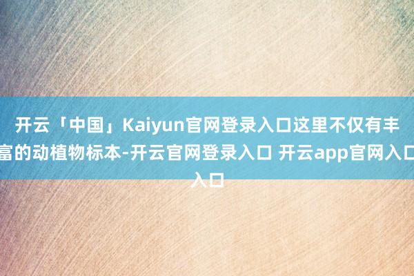 开云「中国」Kaiyun官网登录入口这里不仅有丰富的动植物标本-开云官网登录入口 开云app官网入口