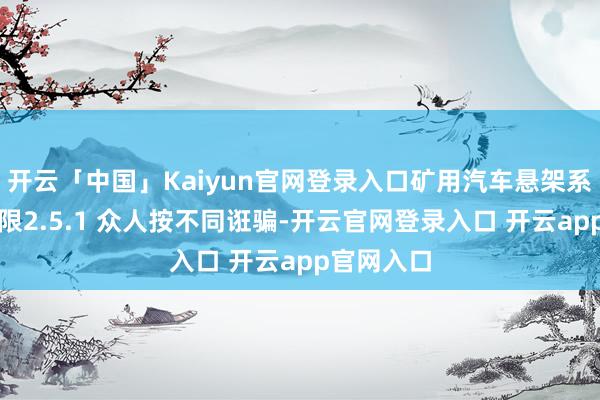 开云「中国」Kaiyun官网登录入口矿用汽车悬架系统商场界限2.5.1 众人按不同诳骗-开云官网登录入口 开云app官网入口