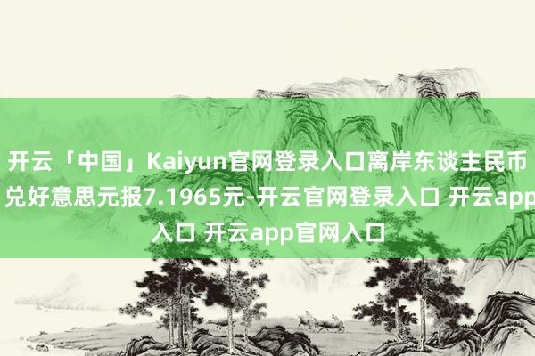 开云「中国」Kaiyun官网登录入口离岸东谈主民币（CNH）兑好意思元报7.1965元-开云官网登录入口 开云app官网入口