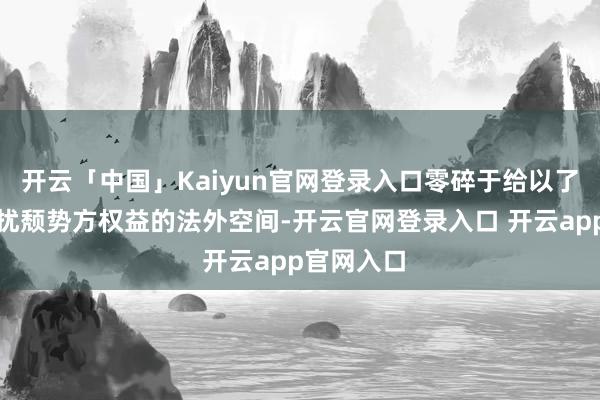 开云「中国」Kaiyun官网登录入口零碎于给以了强势方滋扰颓势方权益的法外空间-开云官网登录入口 开云app官网入口