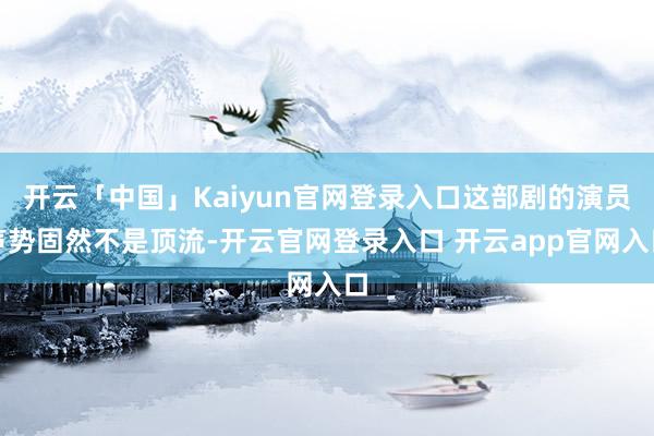 开云「中国」Kaiyun官网登录入口这部剧的演员声势固然不是顶流-开云官网登录入口 开云app官网入口