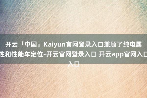 开云「中国」Kaiyun官网登录入口兼顾了纯电属性和性能车定位-开云官网登录入口 开云app官网入口