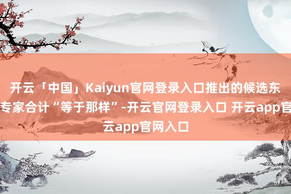 开云「中国」Kaiyun官网登录入口推出的候选东谈主让专家合计“等于那样”-开云官网登录入口 开云app官网入口