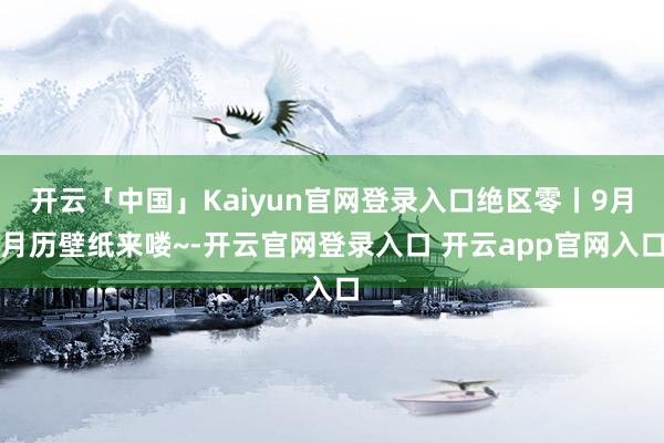 开云「中国」Kaiyun官网登录入口绝区零丨9月月历壁纸来喽~-开云官网登录入口 开云app官网入口
