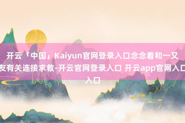 开云「中国」Kaiyun官网登录入口念念着和一又友有关连接求救-开云官网登录入口 开云app官网入口