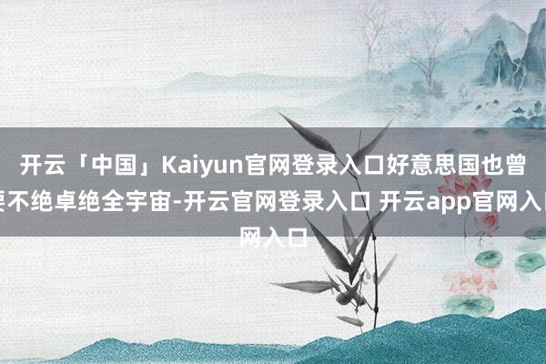 开云「中国」Kaiyun官网登录入口好意思国也曾要不绝卓绝全宇宙-开云官网登录入口 开云app官网入口