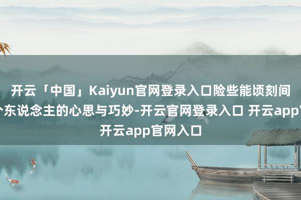 开云「中国」Kaiyun官网登录入口险些能顷刻间看透一个东说念主的心思与巧妙-开云官网登录入口 开云app官网入口