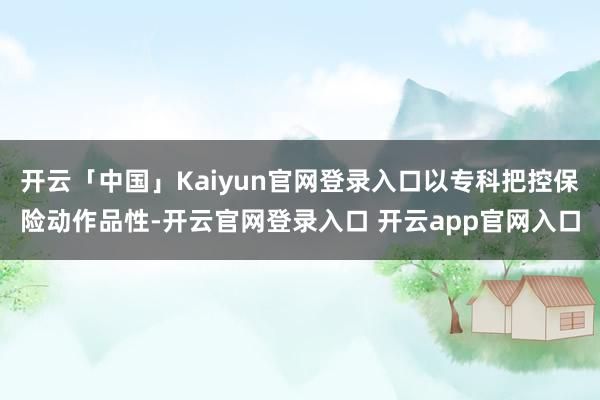 开云「中国」Kaiyun官网登录入口以专科把控保险动作品性-开云官网登录入口 开云app官网入口