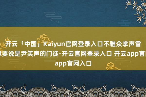 开云「中国」Kaiyun官网登录入口不雅众掌声雷动；但要说是尹笑声的门徒-开云官网登录入口 开云app官网入口