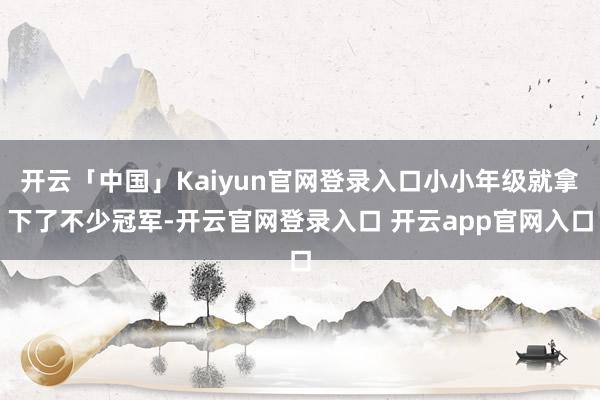 开云「中国」Kaiyun官网登录入口小小年级就拿下了不少冠军-开云官网登录入口 开云app官网入口