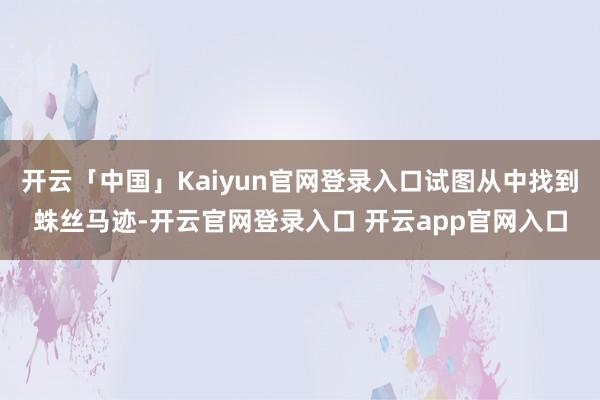 开云「中国」Kaiyun官网登录入口试图从中找到蛛丝马迹-开云官网登录入口 开云app官网入口