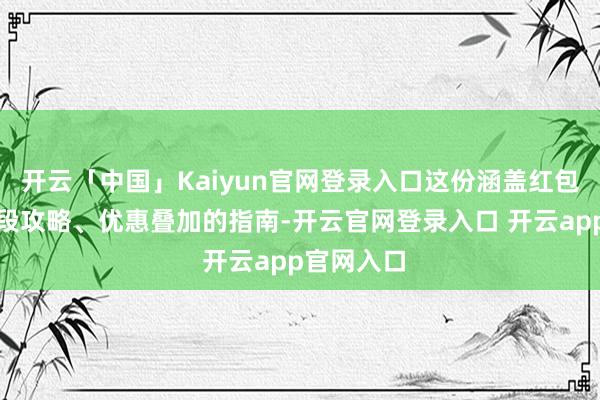 开云「中国」Kaiyun官网登录入口这份涵盖红包领取、阶段攻略、优惠叠加的指南-开云官网登录入口 开云app官网入口