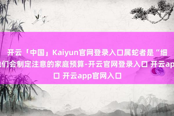 开云「中国」Kaiyun官网登录入口属蛇者是“细节控”：他们会制定注意的家庭预算-开云官网登录入口 开云app官网入口