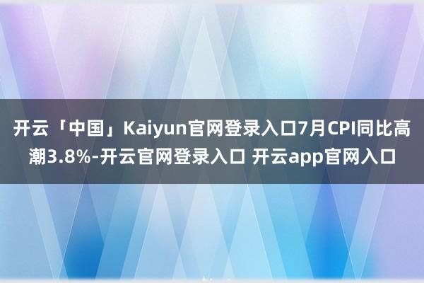 开云「中国」Kaiyun官网登录入口7月CPI同比高潮3.8%-开云官网登录入口 开云app官网入口