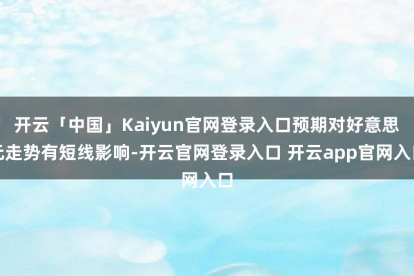 开云「中国」Kaiyun官网登录入口预期对好意思元走势有短线影响-开云官网登录入口 开云app官网入口