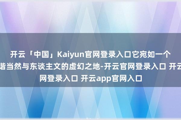 开云「中国」Kaiyun官网登录入口它宛如一个聚会古今、和谐当然与东谈主文的虚幻之地-开云官网登录入口 开云app官网入口