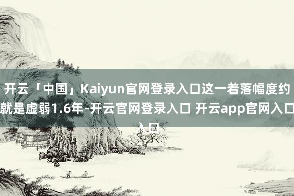 开云「中国」Kaiyun官网登录入口这一着落幅度约就是虚弱1.6年-开云官网登录入口 开云app官网入口